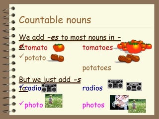 Countable nouns
We add -es to most nouns in -
o:
tomato
potato
tomatoes
potatoes
But we just add -s
to:
radio
photo
radios
photos
 