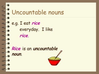 Uncountable nouns
e.g. I eat rice
everyday. I like
rice.
Rice is an uncountable
noun.
 