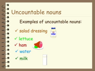 Uncountable nouns Examples of uncountable nouns:    salad dressing    lettuce    ham      water    milk 