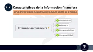 2.7 Características de la información financiera
Si bien, la característica fundamental de la información financiera es de que ésta sirva para la toma de decisiones, es
decir, que sea útil, hay una serie de características primarias y secundarias que describen el perfil de la información
financiera.