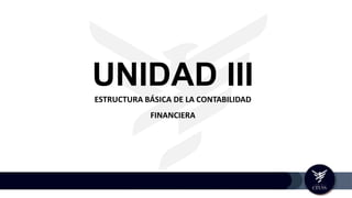 UNIDAD III
ESTRUCTURA BÁSICA DE LA CONTABILIDAD
FINANCIERA
 