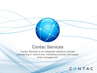 Contac Services
   Contac Services is an integrated solutions provider
specializing in “one to one” marketing services and supply
                    chain management.
 
