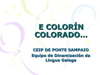 E COLORÍNE COLORÍN
COLORADO…COLORADO…
CEIP DE PONTE SAMPAIOCEIP DE PONTE SAMPAIO
Equipo de Dinamización daEquipo de Dinamización da
Lingua GalegaLingua Galega
 