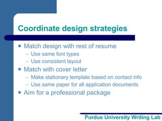Coordinate design strategies Match design with rest of resume Use same font types Use consistent layout Match with cover letter Make stationary template based on contact info Use same paper for all application documents Aim for a professional package 