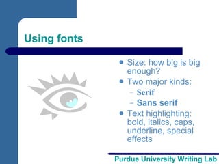 Using fonts Size: how big is big enough? Two major kinds:  Serif Sans serif Text highlighting: bold, italics, caps, underline, special effects 