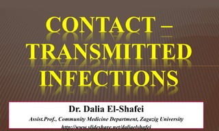 CONTACT –
TRANSMITTED
INFECTIONS
Dr. Dalia El-Shafei
Assist.Prof., Community Medicine Department, Zagazig University
http://www.slideshare.net/daliaelshafei
 