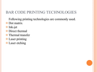 BAR CODE PRINTING TECHNOLOGIES  Following printing technologies are commonly used. Dot matrix Ink-jet  Direct thermal Thermal transfer  Laser printing  Laser etching  