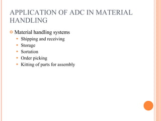 APPLICATION OF ADC IN MATERIAL HANDLING Material handling systems Shipping and receiving Storage Sortation  Order picking Kitting of parts for assembly 