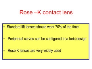 Rose –K contact lens <ul><li>Standard lift lenses should work 70% of the time </li></ul><ul><li>Peripheral curves can be c...
