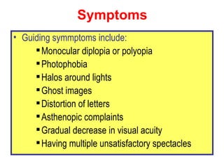 Symptoms <ul><li>Guiding symmptoms include: </li></ul><ul><ul><ul><li>Monocular diplopia or polyopia  </li></ul></ul></ul>...