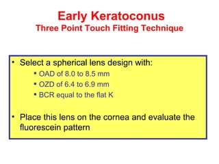 Early Keratoconus  Three Point Touch Fitting Technique <ul><li>Select a spherical lens design with:  </li></ul><ul><ul><ul...