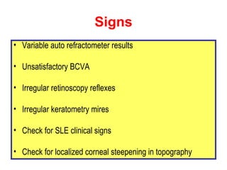 Signs <ul><li>Variable auto refractometer results </li></ul><ul><li>Unsatisfactory BCVA </li></ul><ul><li>Irregular retino...