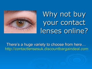 Why not buy your contact lenses online? There’s a huge variety to choose from here…  http://contactlensesuk.discountbargaindeal.com 