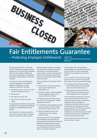Andrew Yeo
                                                                                                  Partner – Business Recovery & Insolvency
                                                                                                  Melbourne




     Legislation




    Fair Entitlements Guarantee
    – Protecting Employee Entitlements                                                            Andrew Yeo
                                                                                                  Partner – Business Recovery and Insolvency
                                                                                                  Melbourne



    The Federal Government’s “Protecting            3. Administrative changes to strengthen       As also noted in the recently released
    Workers’ Entitlements package” has been         the ATO’s powers to prosecute directors       Federal Budget, the super reforms extend to
    designed to increase the level of legislative   personally for unremitted employee            the ATO and the Fair Work Ombudsman
    protection for employee entitlements            superannuation as well as increasing the      (FWO) receiving additional enforcement
    when their employer goes into liquidation       powers of the Australian Securities and       powers.
    through the implementation of three key         Investments Commission (ASIC) to fight
                                                                                                  As of 1 July 2011, the ATO will have stronger
    initiatives:                                    Phoenix activities.
                                                                                                  powers to ensure companies comply with
    1. Introduction of the Fair Entitlements        The Fair Entitlements Guarantee will not      their superannuation requirements through:
    Guarantee Legislation. This proposed            apply to:                                     ■   An extension of the Directors Penalty
    legislation is designed to protect              ■   The portion of income earned above            Notice (DPN) regime to include unpaid
    employee entitlements including:                    the annually indexed rate of                  superannuation entitlements; and
    ■   Redundancy (up to a maximum of four             $108,300.00; and                          ■   Improving the capacity of the ATO to
        weeks for each year of service);            ■   Directors or other ‘excluded employees’       conduct proactive compliance activity
    ■   Annual Leave;                                   of the employing company such as              and investigate worker’s complaints.
                                                        spouses, children or relatives.
    ■   All Long Service Leave; and                                                               These amendments would see an increase
                                                    The Federal Government also proposes          in the personal liability of Directors for
    ■   Up to three (3) months of unpaid
                                                    that under its “Securing Super” reforms,      unremitted superannuation contributions.
        wages.
                                                    employees will receive:                       Employees who are employed by
    The proposed Fair Entitlements Guarantee                                                      unincorporated entities will also see their
                                                    ■   Information on their payslips about the
    will replace the existing General Employee                                                    entitlements ranking improve under the
                                                        amount of superannuation actually
    Entitlements and Redundancy Scheme                                                            proposed reforms. The reforms propose the
                                                        paid into their super account; and
    (GEERS).                                                                                      aligning of the priority of employee
                                                    ■   Quarterly notification from their         entitlements under the Bankruptcy Act 1966
    2. Amendments to increase compliance
                                                        superannuation fund if regular            with the priority provisions encompassed
    and recovery measures against company
                                                        payments cease.                           under the Corporations Act 2001.
    directors in relation to superannuation.
                                                    These proposed reforms should tighten         For more information consult your local
                                                    the mechanisms associated with the            Pitcher Partners’ contact.
                                                    timely payment and disclosure of all super
                                                    payments, although we have concerns
                                                    that employees could become alarmed
                                                    unnecessarily because of the usual time
                                                    delay in remitting contributions.


4
 
