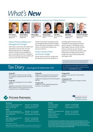 What’s New
       Pitcher Partners Association is pleased to announce our 7 New Partners




       Peter Braine             Gavin Debono               Mark English      Sharon Leong      Leon Mok                                Rob McKie                         Dr Richard Shrapnel
       Tax Consulting           Private Clients            Audit & Assurance Audit & Assurance Tax Consulting                          IT Consulting                     Business Consulting
       Melbourne                Melbourne                  Perth             Perth             Perth                                   Melbourne                         Melbourne


       Pitcher Partners Melbourne –                                 Partners Association nationally and stay                 providing audit, business services,
                                                                    on the Regional Advisory Board for Baker                 management and company secretarial
       Management Changes                                           Tilly in Asia, while remaining as a full time            advice. Founder of the Monash Group,
       After 8 years at the helm, Don Rankin will                   Partner in the Business Advisory and                     Mark English, who joins Pitcher Partners
       step down on 30 June 2011, and John                          Assurance Division.                                      Perth as a Director, has over 30 years
       Brazzale will take over as Managing                                                                                   experience in Australia and overseas. Mark
       Partner of Pitcher Partners Melbourne.                       Pitcher Partners Perth                                   brings with him fellow Director Sharon
       John is currently the Partner in Charge of                   announces merger                                         Leong and a team of other professional
       the Tax Consulting Group. Don Rankin will                                                                             and support staff.
                                                                    Pitcher Partners Perth has merged with
       remain as Chairman of the Pitcher
                                                                    the Monash Group, which specialises in
                                                                                                                                Contact is printed on paper Certified Carbon Neutral. With 55% recycled fibre
                                                                                                                                it is FSC Mixed Source Certified, sourced from sustainable plantation wood,
                                                                                                                                Elemental Chlorine Free and manufactured by an ISO 14001 certified mill.




    Tax Diary – July, August & September 2011
                                                                                                                                For comments on this edition or if you wish to
                                                                                                                                be removed from the Contact mailing list please
                                                                                                                                email us at editor@pitcher.com.au


       14 July 2011                                                 28 July 2011                                             21 August 2011
       PAYG Payment Summaries to be provided                        Lodgement and payment of fourth quarter                  Lodgement and payment of July monthly
       to employees, company directors and office                   superannuation guarantee contributions.                  BAS/IAS.
       holders.
                                                                    Lodgement and payment of the third quarter               21 September 2011
       21 July 2011                                                 BAS/IAS.                                                 Lodgement and payment of August monthly
       Lodgement and payment of June monthly                                                                                 BAS/IAS.
                                                                    14 August 2011
       BAS/IAS.
                                                                    Lodgement of PAYG Withholding Payment
       Lodgement and payment of fourth quarter                      Summary – Annual Report.
       PAYG instalment activity statement for head
       companies of tax consolidated groups.




Melbourne                                                                                   Adelaide
John Brazzale, Managing Partner             Telephone +61 3 8610 5000                       Tom Verco, Principal                       Telephone +61 8 8179 2800
Level 19, 15 William Street                 Facsimile +61 3 8610 5999                       160 Greenhill Road                         Facsimile +61 8 8179 2885
Melbourne VIC 3000                          partners@pitcher.com.au                         Parkside SA 5063                           partners@pitcher-sa.com.au
Sydney                                                                                      Brisbane
David Young, Managing Partner         Telephone +61 2 9221 2099                             Nigel Fischer, Managing Partner Telephone +61 7 3220 0355
Level 22, MLC Centre, 19 Martin Place Facsimile +61 2 9223 1762                             Johnston Rorke                  Facsimile +61 7 3221 7779
Sydney NSW 2000                       partners@pitcher-nsw.com.au                           Level 30, Central Plaza 1       partners@pitcher-qld.com.au
                                                                                            345 Queen Street
Perth
                                                                                            Brisbane QLD 4000
Bryan Hughes, Managing Partner              Telephone +61 8 9322 2022
Level 1, 914 Hay Street                     Facsimile +61 8 9322 1262
Perth WA 6000                               partners@pitcher-wa.com.au                      The material contained in this publication is general commentary only for distribution to clients of
                                                                                            Pitcher Partners. None of the material is, or should be regarded as advice. Accordingly, no person should
www.pitcher.com.au                                                                          rely on any of the contents of this publication without first obtaining specific advice from one of the
                                                                                            Partners of Pitcher Partners. Pitcher Partners, its Principals & agents accept no responsibility to any
Pitcher Partners, including Johnston Rorke, is an association of independent firms.         person who acts or relies in any way on any of the material without first obtaining such specific advice.
Liability limited by a scheme approved under Professional Standards Legislation.            © Pitcher Partners 2011 PrintPost Approved PP381827/0043
                                                                                                                                                                                                                PP3577
 