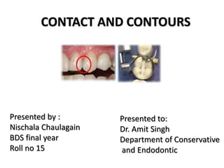 CONTACT AND CONTOURS
Presented by :
Nischala Chaulagain
BDS final year
Roll no 15
Presented to:
Dr. Amit Singh
Department of Conservative
and Endodontic
 