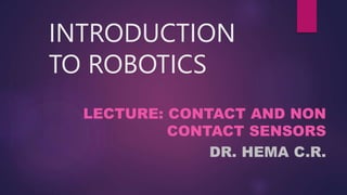 INTRODUCTION
TO ROBOTICS
LECTURE: CONTACT AND NON
CONTACT SENSORS
DR. HEMA C.R.
 