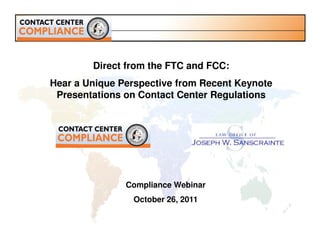 Direct from the FTC and FCC:
Hear a Unique Perspective from Recent Keynote
 Presentations on Contact Center Regulations




               Compliance Webinar
                October 26, 2011
 