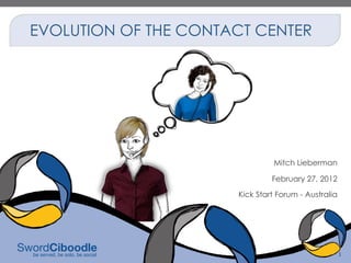 EVOLUTION OF THE CONTACT CENTER




                               Mitch Lieberman

                               February 27, 2012

                      Kick Start Forum - Australia




                                                     1
 