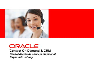<Insert Picture Here>




Contact On Demand & CRM
Consolidación de servicio multicanal
Raymundo Jahuey
 