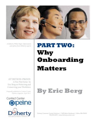 PART TWO:
Why
Onboarding
Matters
By Eric Berg
Doherty Customer Contact Solutions | 7645 Metro Boulevard | Edina, MN 55439
952-818-3257 | www/dohertycontact.com
ATTRITION-PROOF:
A Five-Part Series by
Eric Berg on Protecting and
Conserving your Workforce
Originally published in Contact Center
Pipeline magazine, April 2013.
A Doherty White Paper: Information
and advice from Doherty experts
 