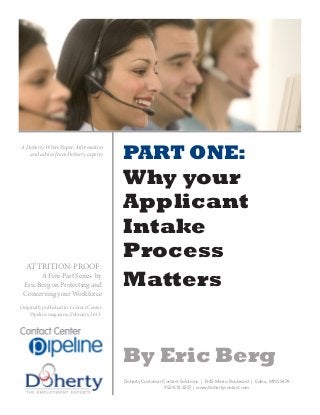 PART ONE:
Why your
Applicant
Intake
Process
Matters
By Eric Berg
Doherty Customer Contact Solutions | 7645 Metro Boulevard | Edina, MN 55439
952-818-3257 | www/dohertycontact.com
ATTRITION-PROOF:
A Five-Part Series by
Eric Berg on Protecting and
Conserving your Workforce
Originally published in Contact Center
Pipeline magazine, February 2013.
A Doherty White Paper: Information
and advice from Doherty experts
 