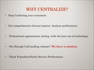 Stop Confusing your customers Get comprehensive factual reports- Analyze performance Professional appointment setting, with the best use of technology Not Enough Call landing volume?- We have a solution Track Franchise/Outlet Service Performance