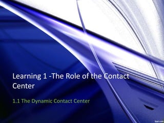 Learning 1 -The Role of the Contact
Center
1.1 The Dynamic Contact Center
 