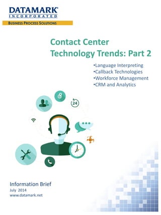 Contact Center Technology Trends: Part 2 
Information BriefJuly 2014www.datamark.net 
• 
Language Interpreting 
• 
Callback Technologies 
• 
Workforce Management 
• 
CRM and Analytics  