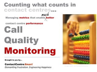 Brought to you by…
ContactCentreSmart
Dismantling Frustration. Engineering Happiness
Counting what counts in
contact centres...
Managing metrics that enable better
contact centre performance
Image credit: sxc.hu/profile/onetwo
much
Call
Quality
Monitoring
 