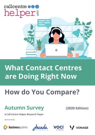 Autumn Survey
A Call Centre Helper Research Paper
Sponsored by
(2020 Edition)
What Contact Centres
are Doing Right Now
How do You Compare?
helperhelper
callcentre
com
The UK’s most popular contact centre magazine
 