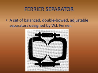 FERRIER SEPARATOR
• A set of balanced, double-bowed, adjustable
separators designed by W.I. Ferrier.
 