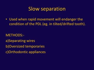 Slow separation
• Used when rapid movement will endanger the
condition of the PDL (eg. in tilted/drifted tooth).
METHODS:-
a)Separating wires
b)Oversized temporaries
c)Orthodontic appliances
 