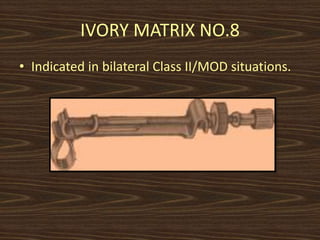 IVORY MATRIX NO.8
• Indicated in bilateral Class II/MOD situations.
 