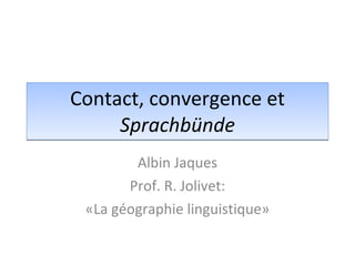 Contact, convergence et  Sprachbünde Albin Jaques Prof. R. Jolivet: «La géographie linguistique» 