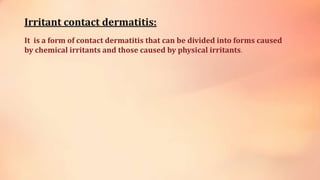 Irritant contact dermatitis:
It is a form of contact dermatitis that can be divided into forms caused
by chemical irritants and those caused by physical irritants.
 