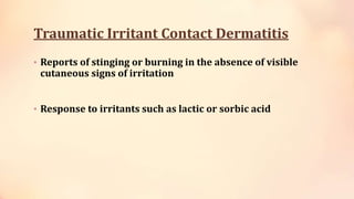 Traumatic Irritant Contact Dermatitis
• Reports of stinging or burning in the absence of visible
cutaneous signs of irritation
• Response to irritants such as lactic or sorbic acid
 
