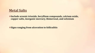 Metal Salts
Include arsenic trioxide, beryllium compounds, calcium oxide,
copper salts, inorganic mercury, thimerosal, and selenium
Signs ranging from ulceration to folliculitis
 