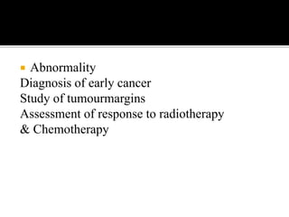  Abnormality
Diagnosis of early cancer
Study of tumourmargins
Assessment of response to radiotherapy
& Chemotherapy
 