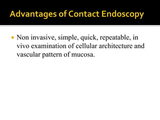  Non invasive, simple, quick, repeatable, in
vivo examination of cellular architecture and
vascular pattern of mucosa.
 