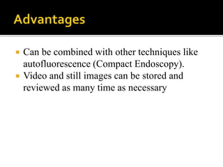  Can be combined with other techniques like
autofluorescence (Compact Endoscopy).
 Video and still images can be stored and
reviewed as many time as necessary
 