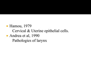 Hamou, 1979
Cervical & Uterine epithelial cells.
 Andrea et al, 1990
Pathologies of larynx
 