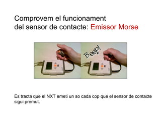 Comprovem el funcionament
del sensor de contacte: Emissor Morse

Es tracta que el NXT emeti un so cada cop que el sensor de contacte
sigui premut.

 