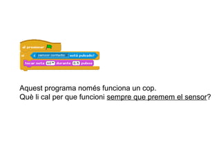Aquest programa només funciona un cop.
Què li cal per que funcioni sempre que premem el sensor?

 