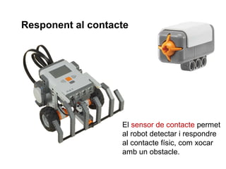 Responent al contacte

El sensor de contacte permet
al robot detectar i respondre
al contacte físic, com xocar
amb un obstacle.

 
