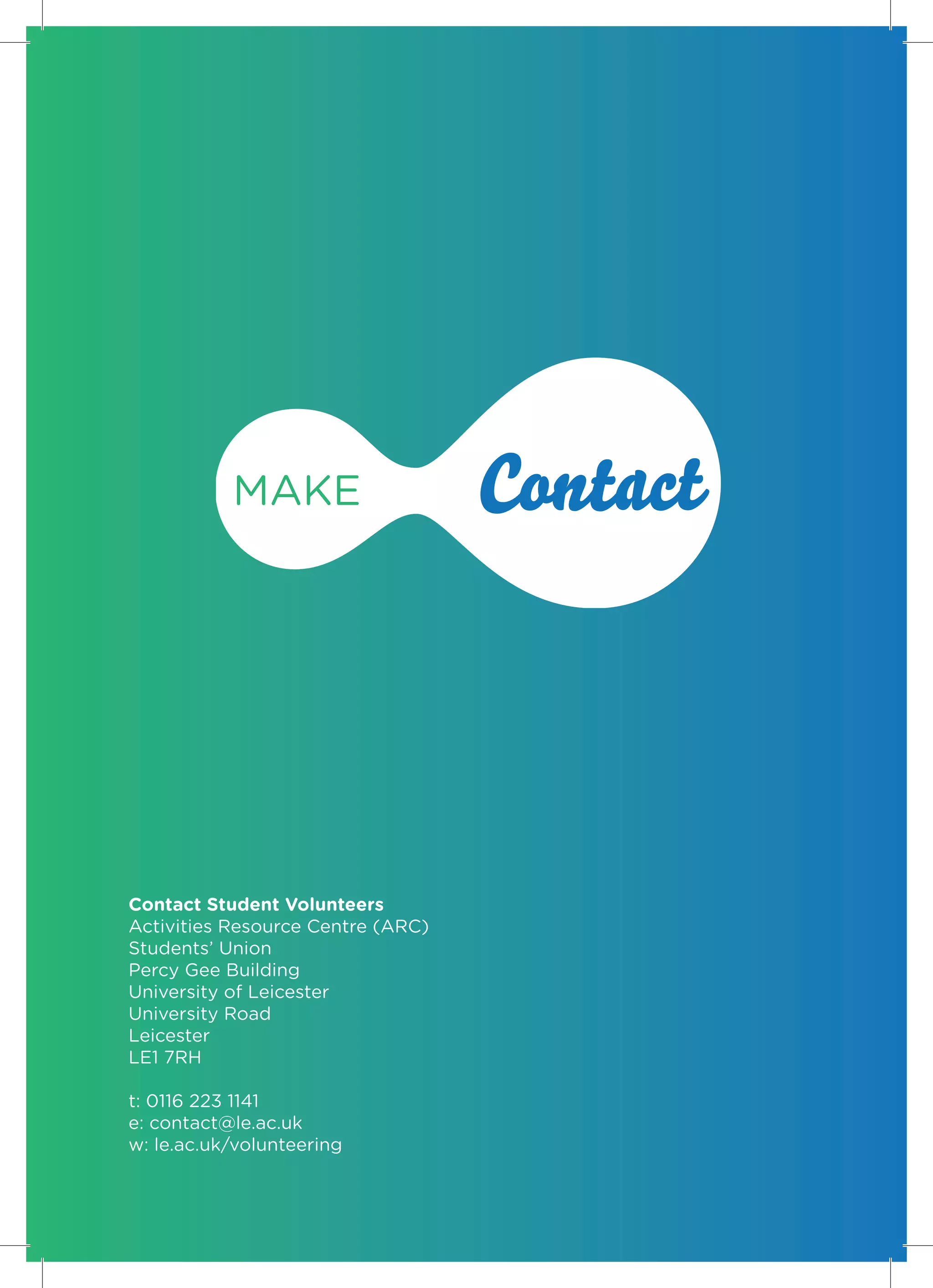 Contact Student Volunteers
Activities Resource Centre (ARC)
Students’ Union
Percy Gee Building
University of Leicester
University Road
Leicester
LE1 7RH

t: 0116 223 1141
e: contact@le.ac.uk
w: le.ac.uk/volunteering
 