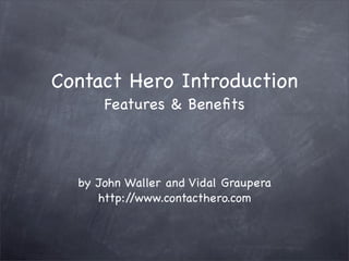 Contact Hero Introduction
      Features & Beneﬁts



  by John Waller and Vidal Graupera
     http://www.contacthero.com
 