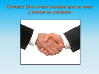 Contact: Dos o mas cuerpos que se unen y entran en contacto