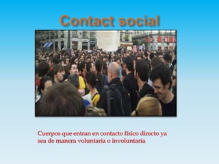 Contact socialCuerpos que entran en contacto físico directo ya sea de manera voluntaria o involuntaria